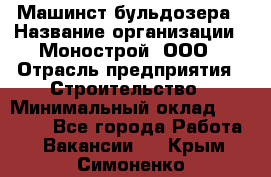 Машинст бульдозера › Название организации ­ Монострой, ООО › Отрасль предприятия ­ Строительство › Минимальный оклад ­ 20 000 - Все города Работа » Вакансии   . Крым,Симоненко